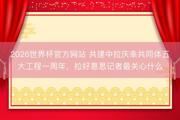 2026世界杯官方网站 共建中拉庆幸共同体五大工程一周年，拉好意思记者最关心什么