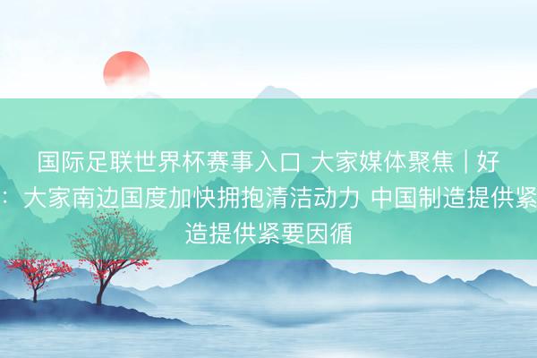 国际足联世界杯赛事入口 大家媒体聚焦 | 好意思媒：大家南边国度加快拥抱清洁动力 中国制造提供紧要因循