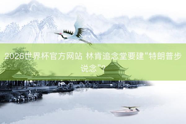 2026世界杯官方网站 林肯追念堂要建“特朗普步说念”？