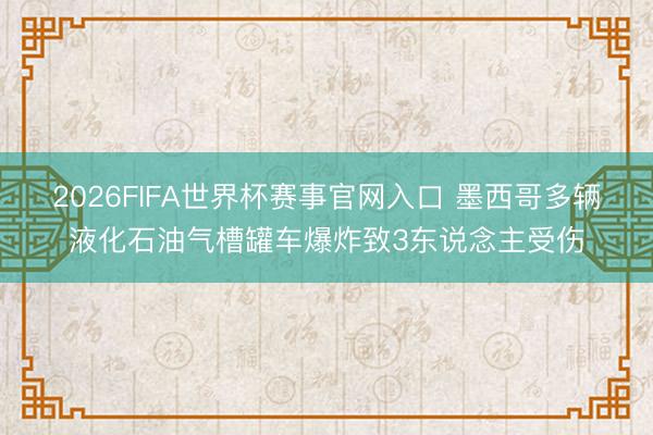 2026FIFA世界杯赛事官网入口 墨西哥多辆液化石油气槽罐车爆炸致3东说念主受伤