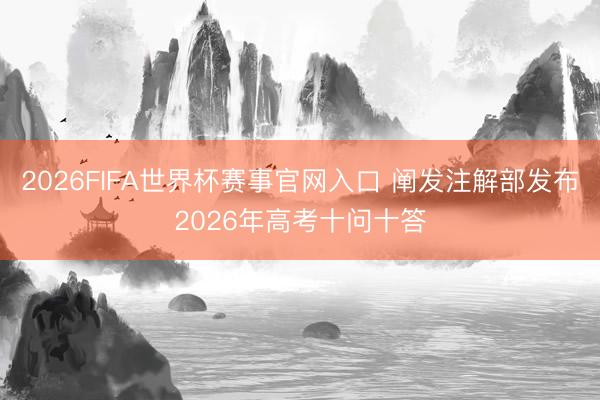 2026FIFA世界杯赛事官网入口 阐发注解部发布2026年高考十问十答