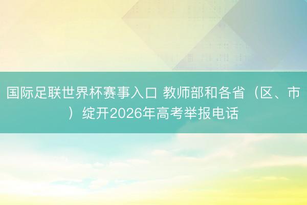 国际足联世界杯赛事入口 教师部和各省（区、市）绽开2026年高考举报电话
