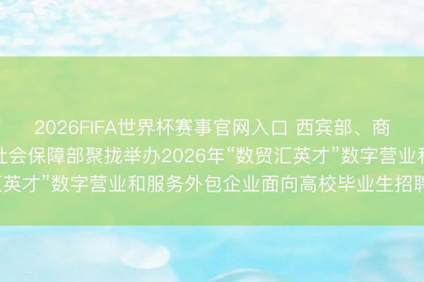 2026FIFA世界杯赛事官网入口 西宾部、商务部、东说念主力资源社会保障部聚拢举办2026年“数贸汇英才”数字营业和服务外包企业面向高校毕业生招聘系列手脚