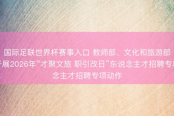 国际足联世界杯赛事入口 教师部、文化和旅游部和解开展2026年“才聚文旅 职引改日”东说念主才招聘专项动作