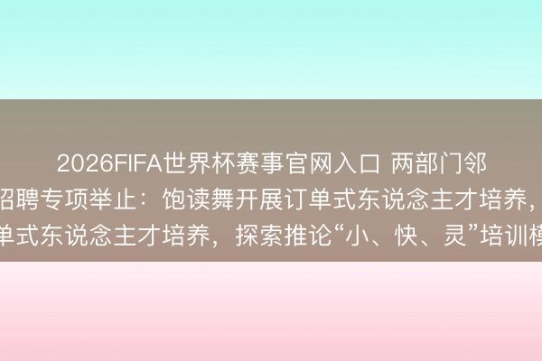 2026FIFA世界杯赛事官网入口 两部门邻接开展文旅东说念主才招聘专项举止：饱读舞开展订单式东说念主才培养，探索推论“小、快、灵”培训模式