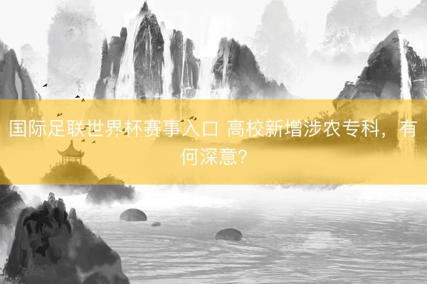国际足联世界杯赛事入口 高校新增涉农专科，有何深意？