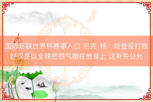国际足联世界杯赛事入口 尼克·杨：哈登没打败好汉是以全球把怨气撒在他身上 这有失公允