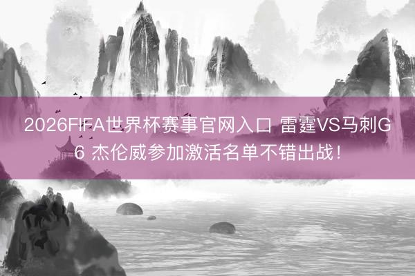 2026FIFA世界杯赛事官网入口 雷霆VS马刺G6 杰伦威参加激活名单不错出战！