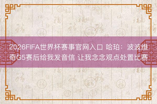 2026FIFA世界杯赛事官网入口 哈珀：波波维奇G5赛后给我发音信 让我念念观点处置比赛