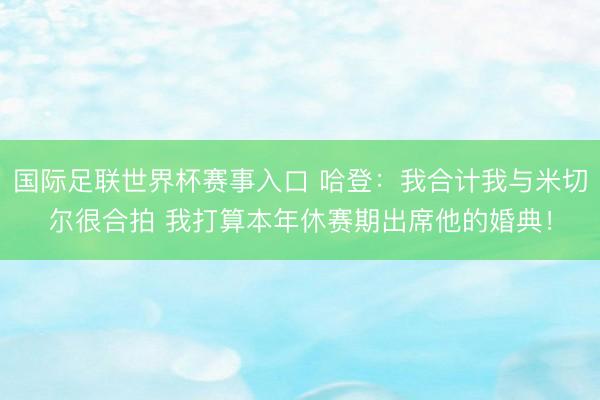 国际足联世界杯赛事入口 哈登：我合计我与米切尔很合拍 我打算本年休赛期出席他的婚典！