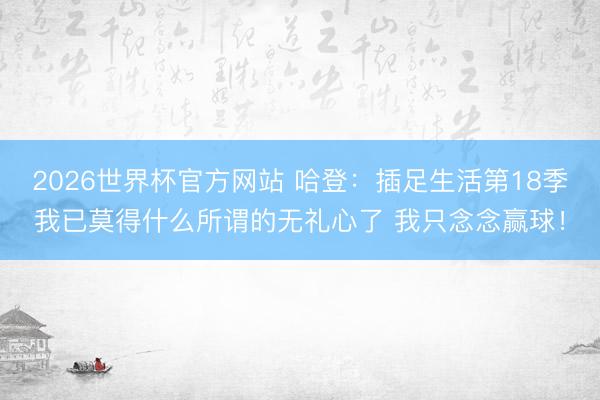 2026世界杯官方网站 哈登：插足生活第18季我已莫得什么所谓的无礼心了 我只念念赢球！