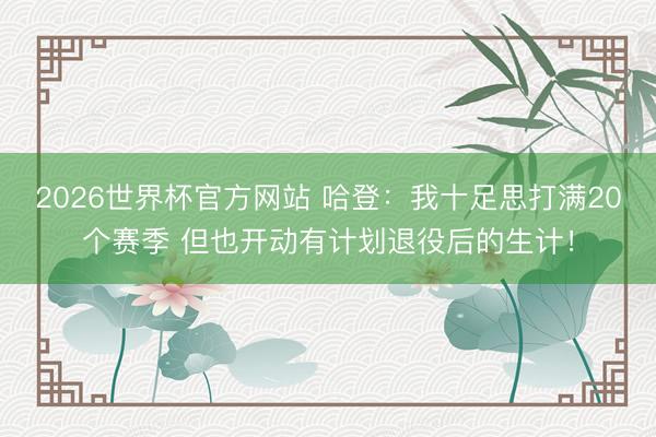 2026世界杯官方网站 哈登:我十足思打满20个赛季 但也开动有计划退役后的生计!