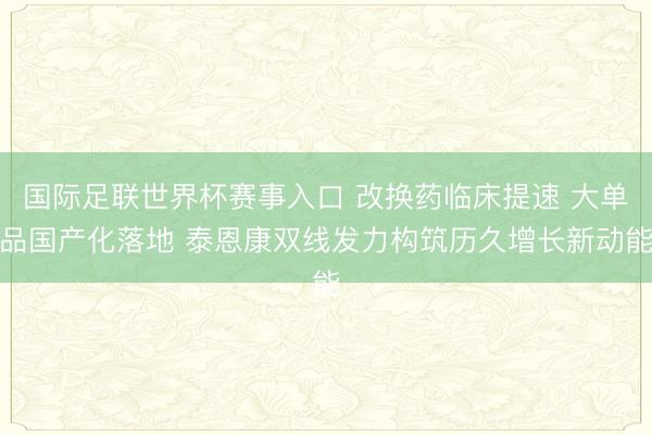国际足联世界杯赛事入口 改换药临床提速 大单品国产化落地 泰恩康双线发力构筑历久增长新动能