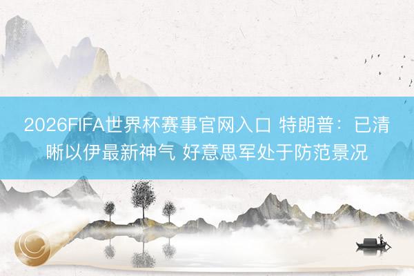 2026FIFA世界杯赛事官网入口 特朗普：已清晰以伊最新神气 好意思军处于防范景况