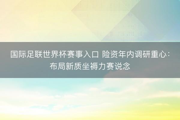 国际足联世界杯赛事入口 险资年内调研重心：布局新质坐褥力赛说念
