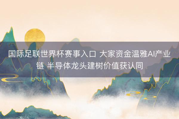 国际足联世界杯赛事入口 大家资金温雅AI产业链 半导体龙头建树价值获认同