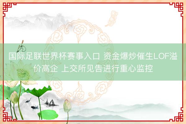 国际足联世界杯赛事入口 资金爆炒催生LOF溢价高企 上交所见告进行重心监控