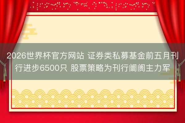 2026世界杯官方网站 证券类私募基金前五月刊行进步6500只 股票策略为刊行阛阓主力军