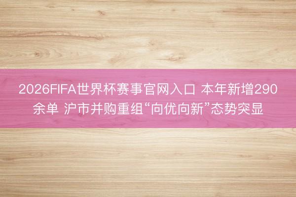2026FIFA世界杯赛事官网入口 本年新增290余单 沪市并购重组“向优向新”态势突显