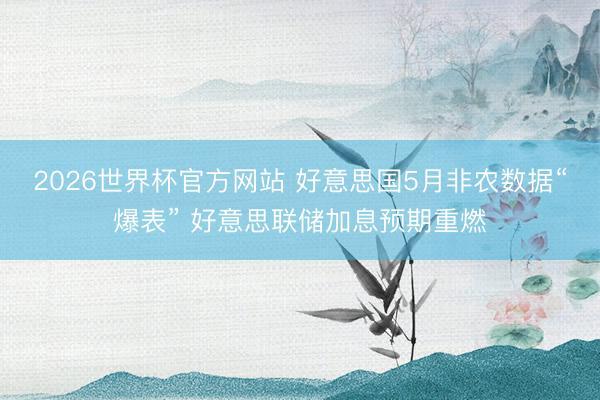 2026世界杯官方网站 好意思国5月非农数据“爆表” 好意思联储加息预期重燃