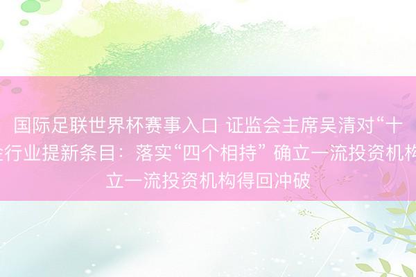国际足联世界杯赛事入口 证监会主席吴清对“十五五”基金行业提新条目：落实“四个相持” 确立一流投资机构得回冲破