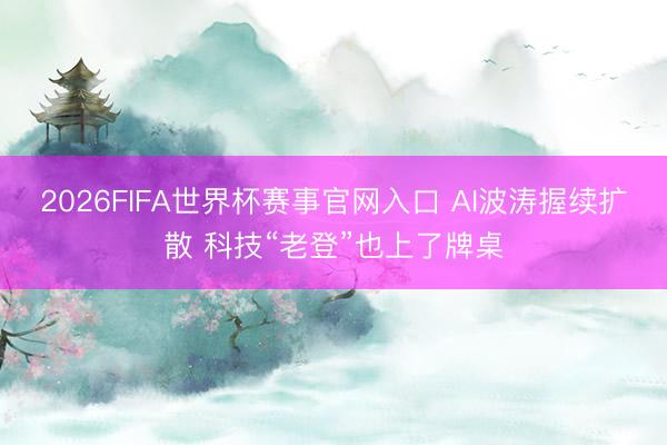 2026FIFA世界杯赛事官网入口 AI波涛握续扩散 科技“老登”也上了牌桌