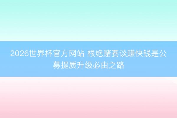 2026世界杯官方网站 根绝赌赛谈赚快钱是公募提质升级必由之路