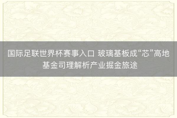 国际足联世界杯赛事入口 玻璃基板成“芯”高地 基金司理解析产业掘金旅途