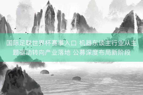 国际足联世界杯赛事入口 机器东谈主行业从主题驱动转向产业落地 公募深度布局新阶段