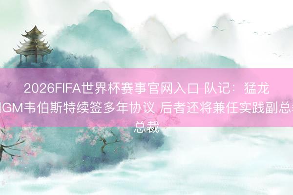 2026FIFA世界杯赛事官网入口 队记：猛龙和GM韦伯斯特续签多年协议 后者还将兼任实践副总裁