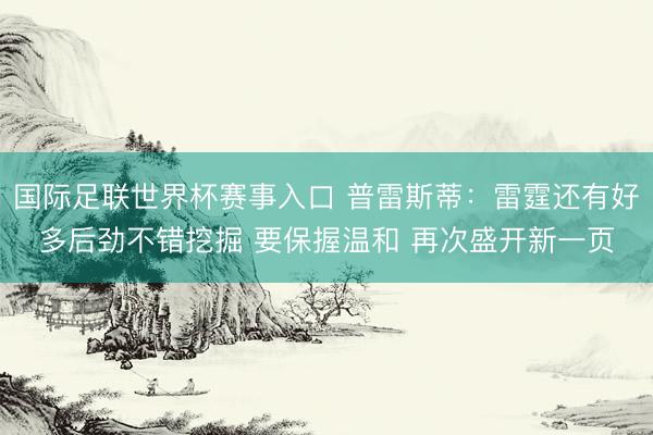 国际足联世界杯赛事入口 普雷斯蒂：雷霆还有好多后劲不错挖掘 要保握温和 再次盛开新一页