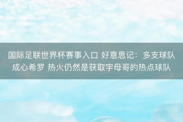 国际足联世界杯赛事入口 好意思记：多支球队成心希罗 热火仍然是获取字母哥的热点球队