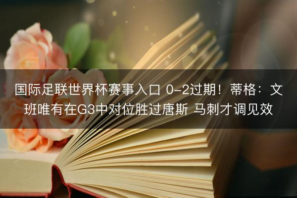 国际足联世界杯赛事入口 0-2过期!蒂格:文班唯有在G3中对位胜过唐斯 马刺才调见效