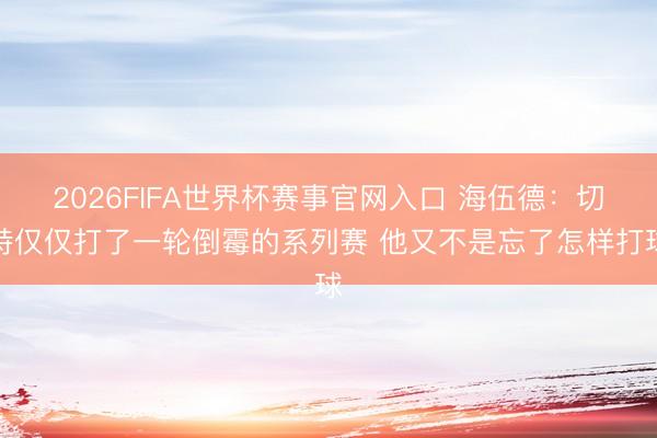 2026FIFA世界杯赛事官网入口 海伍德:切特仅仅打了一轮倒霉的系列赛 他又不是忘了怎样打球