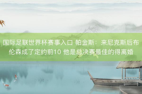 国际足联世界杯赛事入口 帕金斯：来尼克斯后布伦森成了定约前10 他是总决赛最佳的得离婚