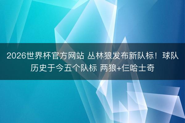 2026世界杯官方网站 丛林狼发布新队标！球队历史于今五个队标 两狼+仨哈士奇