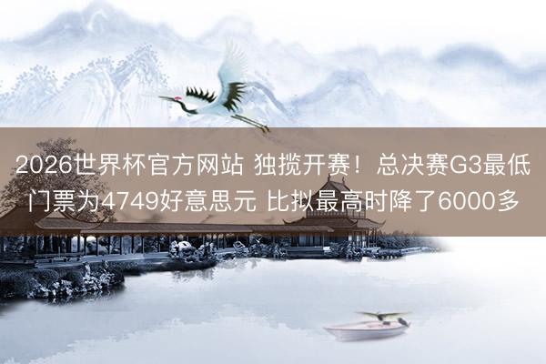 2026世界杯官方网站 独揽开赛！总决赛G3最低门票为4749好意思元 比拟最高时降了6000多