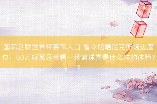 国际足联世界杯赛事入口 曾令旭晒尼克斯场边座位：50万好意思金看一场篮球赛是什么样的体验？