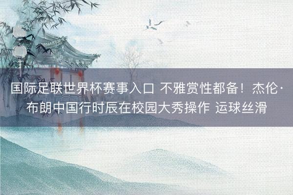 国际足联世界杯赛事入口 不雅赏性都备！杰伦·布朗中国行时辰在校园大秀操作 运球丝滑
