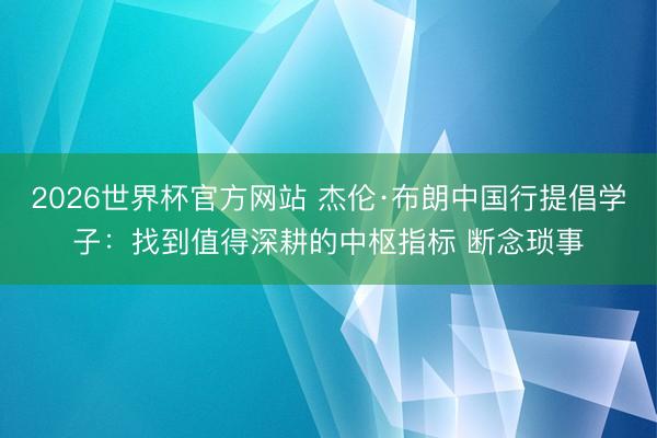2026世界杯官方网站 杰伦·布朗中国行提倡学子：找到值得深耕的中枢指标 断念琐事