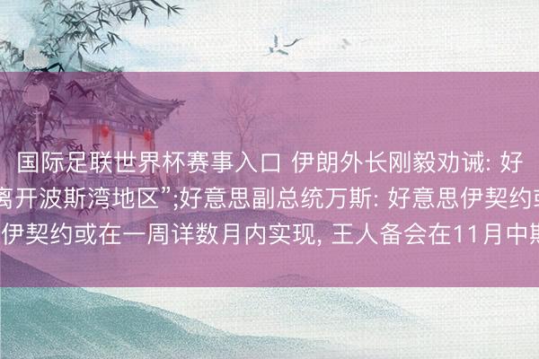 国际足联世界杯赛事入口 伊朗外长刚毅劝诫: 好意思国“若思安全最佳离开波斯湾地区”;好意思副总统万斯: 好意思伊契约或在一周详数月内实现， 王人备会在11月中期选举前取得效果