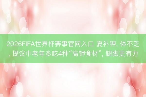 2026FIFA世界杯赛事官网入口 夏补钾， 体不乏， 提议中老年多吃4种“高钾食材”， 腿脚更有力