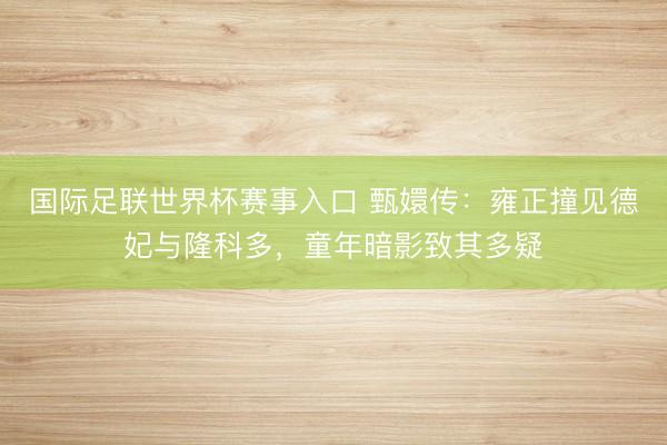 国际足联世界杯赛事入口 甄嬛传：雍正撞见德妃与隆科多，童年暗影致其多疑