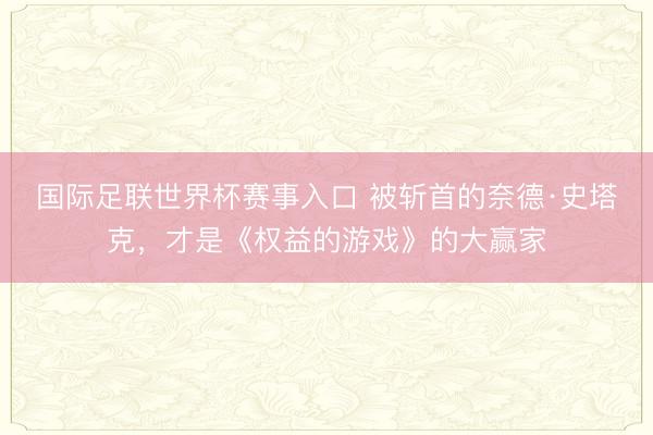 国际足联世界杯赛事入口 被斩首的奈德·史塔克，才是《权益的游戏》的大赢家