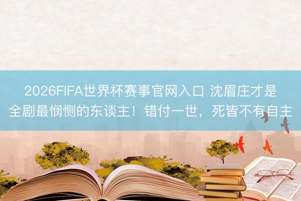 2026FIFA世界杯赛事官网入口 沈眉庄才是全剧最悯恻的东谈主！错付一世，死皆不有自主