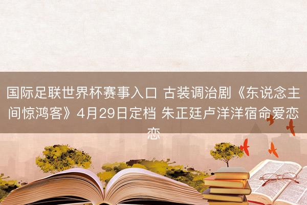 国际足联世界杯赛事入口 古装调治剧《东说念主间惊鸿客》4月29日定档 朱正廷卢洋洋宿命爱恋