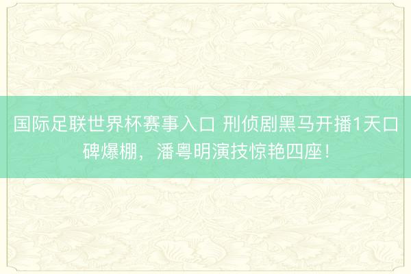 国际足联世界杯赛事入口 刑侦剧黑马开播1天口碑爆棚，潘粤明演技惊艳四座！