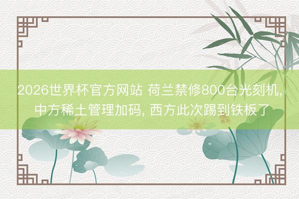 2026世界杯官方网站 荷兰禁修800台光刻机， 中方稀土管理加码， 西方此次踢到铁板了