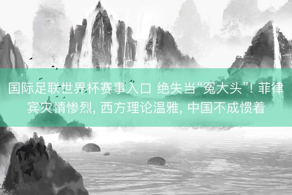 国际足联世界杯赛事入口 绝失当“冤大头”! 菲律宾灾情惨烈, 西方理论温雅, 中国不成惯着