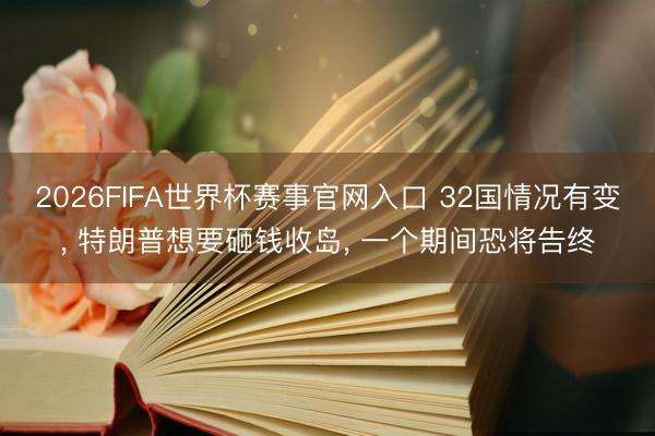 2026FIFA世界杯赛事官网入口 32国情况有变， 特朗普想要砸钱收岛， 一个期间恐将告终